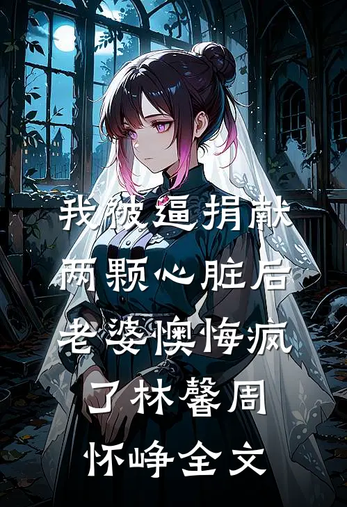 我被逼捐献两颗心脏后，老婆懊悔疯了林馨周怀峥全文