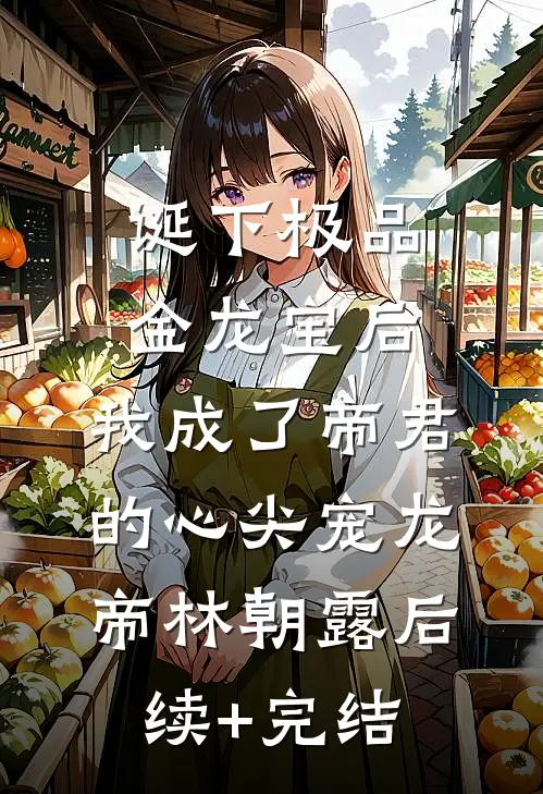 诞下极品金龙宝后，我成了帝君的心尖宠龙帝林朝露后续+完结