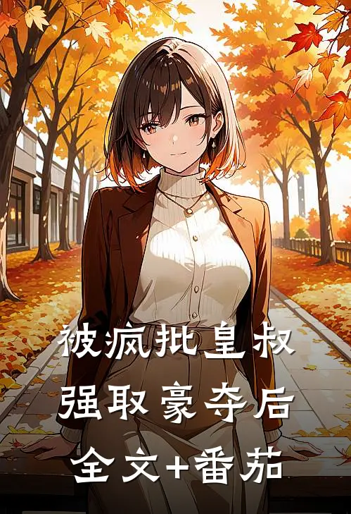 被疯批皇叔强取豪夺后全文+番茄