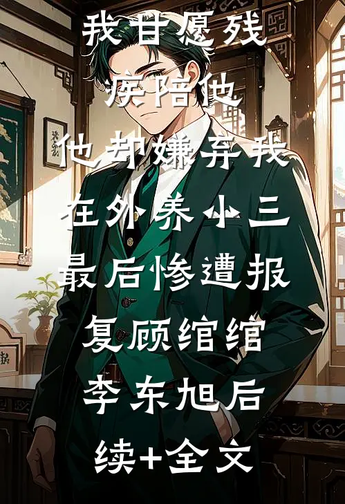 我甘愿残疾陪他，他却嫌弃我在外养小三，最后惨遭报复顾绾绾李东旭后续+全文