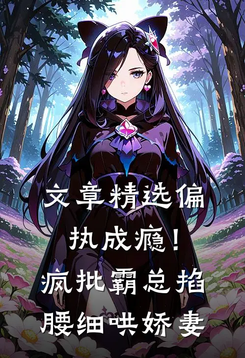 文章精选偏执成瘾！疯批霸总掐腰细哄娇妻