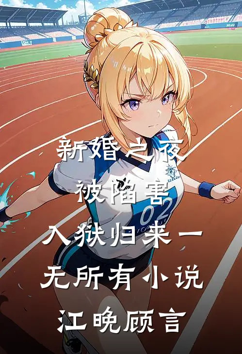 新婚之夜被陷害，入狱归来一无所有小说江晚顾言
