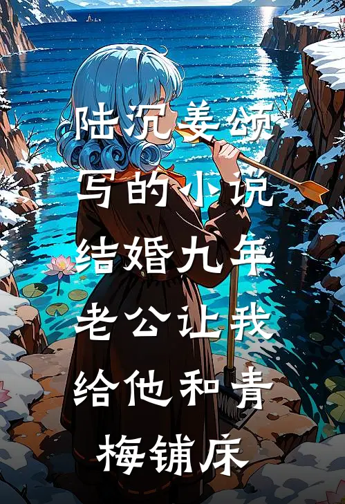 陆沉姜颂写的小说结婚九年，老公让我给他和青梅铺床