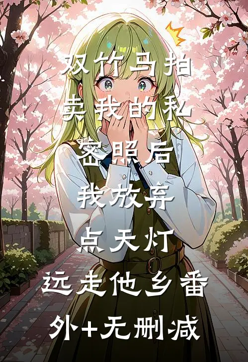 双竹马拍卖我的私密照后，我放弃点天灯，远走他乡番外+无删减