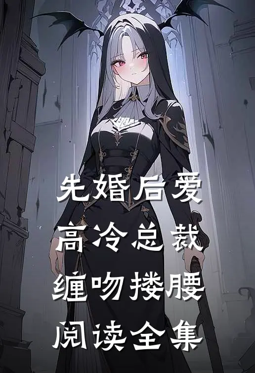先婚后爱，高冷总裁缠吻搂腰阅读全集