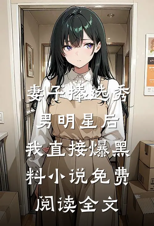 妻子捧选秀男明星后，我直接爆黑料小说免费阅读全文