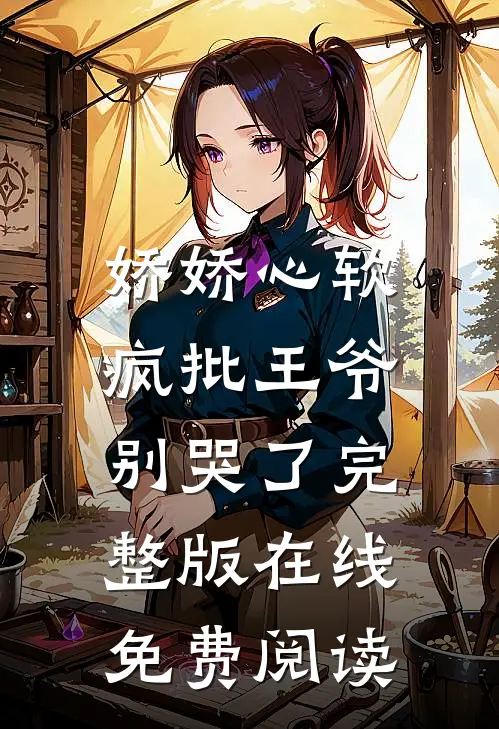 娇娇心软，疯批王爷别哭了完整版在线免费阅读