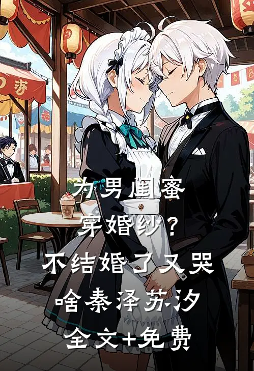 为男闺蜜穿婚纱？不结婚了又哭啥秦泽苏汐全文+免费