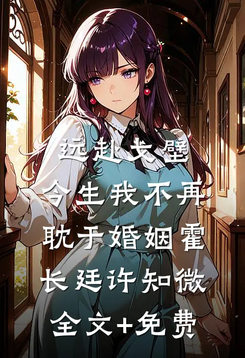 远赴戈壁，今生我不再耽于婚姻霍长廷许知微全文+免费