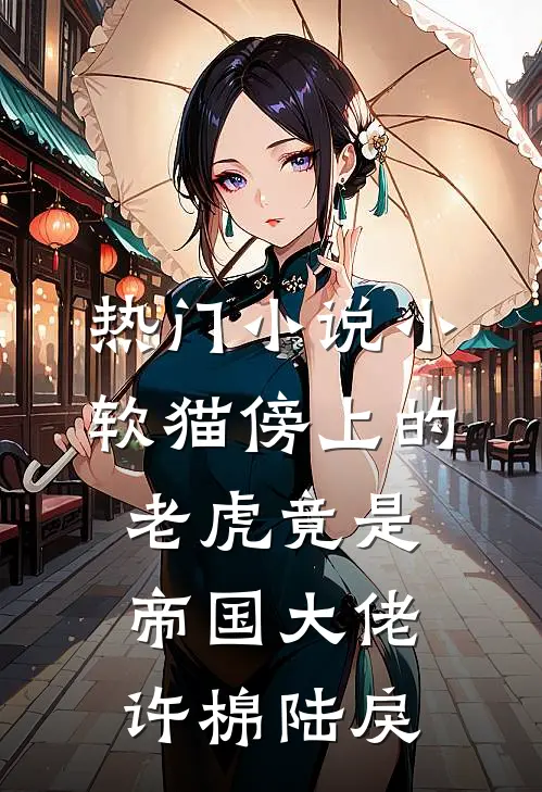 热门小说小软猫傍上的老虎竟是帝国大佬许棉陆戾