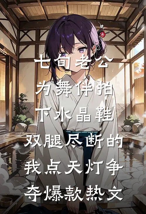 七旬老公为舞伴拍下水晶鞋，双腿尽断的我点天灯争夺爆款热文