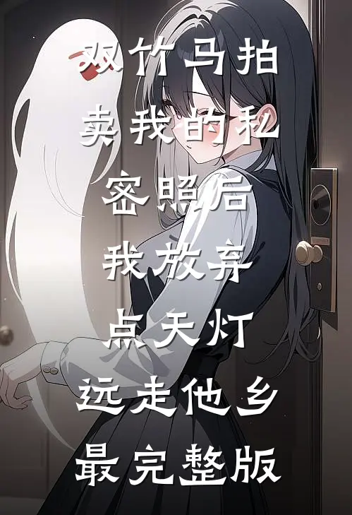 双竹马拍卖我的私密照后，我放弃点天灯，远走他乡最完整版