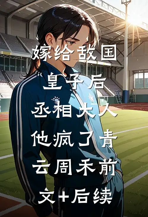 嫁给敌国皇子后，丞相大人他疯了青云周禾前文+后续