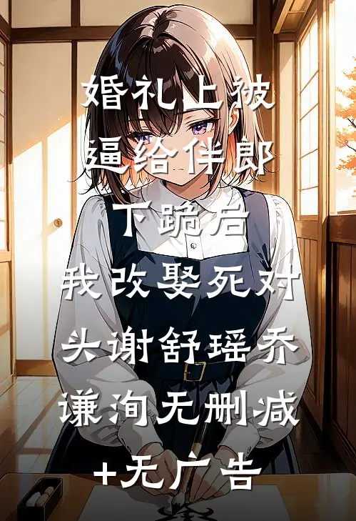 婚礼上被逼给伴郎下跪后，我改娶死对头谢舒瑶乔谦洵无删减+无广告