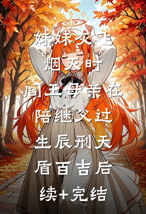 妹妹灰飞烟灭时，阎王母亲在陪继父过生辰刑天盾百吉后续+完结