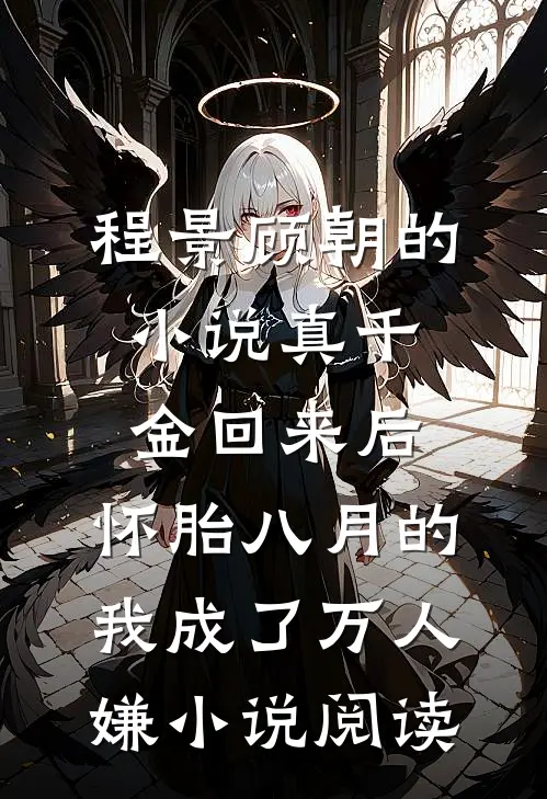 程景顾朝的小说真千金回来后，怀胎八月的我成了万人嫌小说阅读