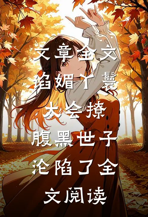 文章全文谄媚丫鬟太会撩,腹黑世子沦陷了全文阅读