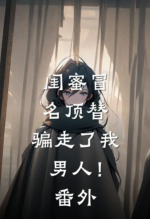 闺蜜冒名顶替,骗走了我男人! 番外免费阅读