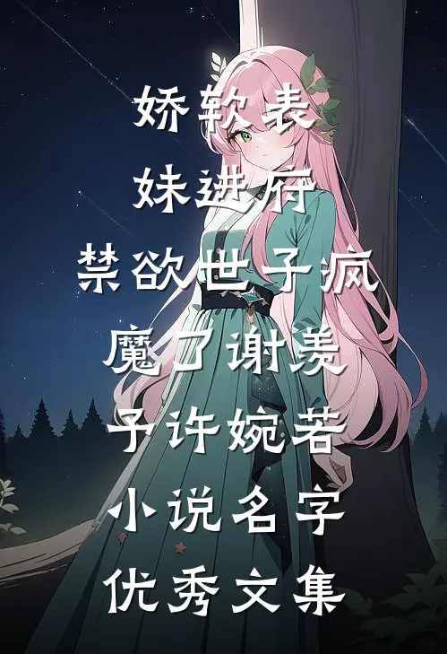 娇软表妹进府:禁欲世子疯魔了(谢羡予许婉若)小说名字优秀文集