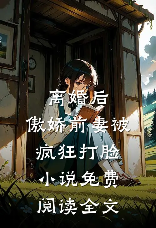 离婚后，傲娇前妻被疯狂打脸小说免费阅读全文
