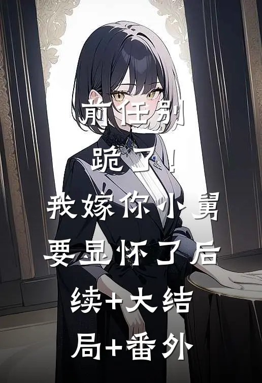 前任别跪了！我嫁你小舅要显怀了后续+大结局+番外