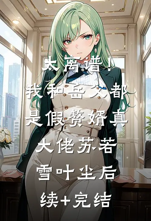 太离谱！我和岳父都是假赘婿真大佬苏若雪叶尘后续+完结