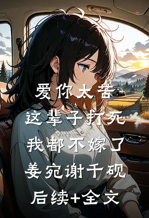 爱你太苦，这辈子打死我都不嫁了姜宛谢千砚后续+全文