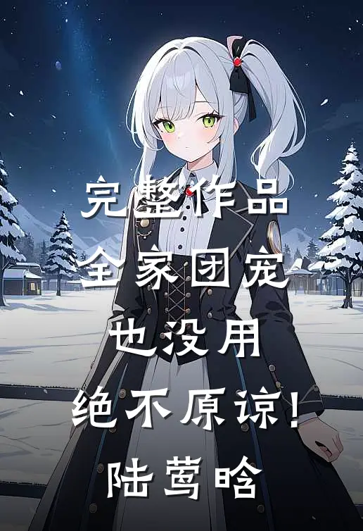 完整作品全家团宠也没用,绝不原谅!陆莺晗