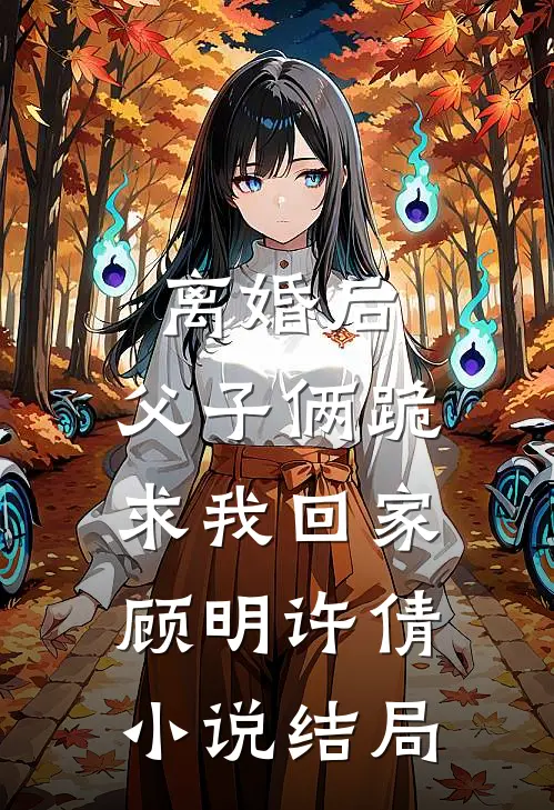 离婚后，父子俩跪求我回家顾明许倩小说结局