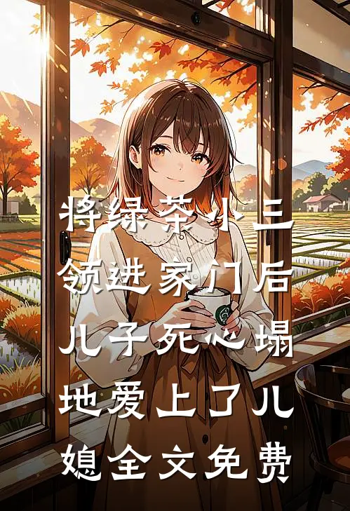 将绿茶小三领进家门后，儿子死心塌地爱上了儿媳全文免费