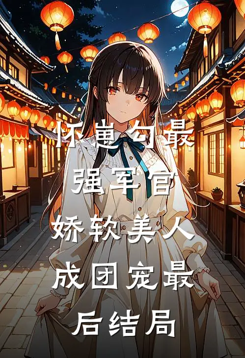 怀崽勾最强军官，娇软美人成团宠最后结局