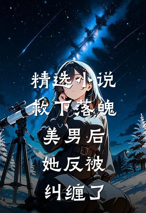 精选小说救下落魄美男后，她反被纠缠了