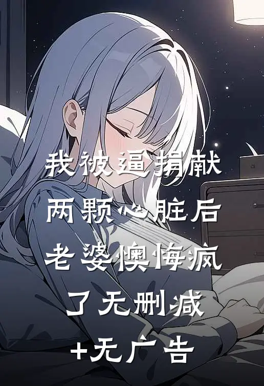 我被逼捐献两颗心脏后，老婆懊悔疯了无删减+无广告