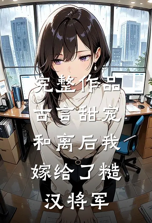 完整作品古言甜宠：和离后我嫁给了糙汉将军