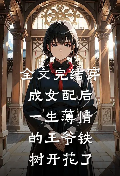 全文完结穿成女配后，一生薄情的王爷铁树开花了