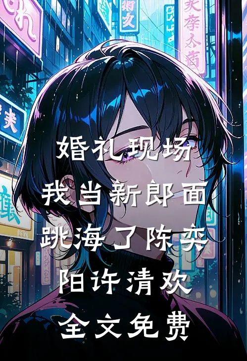 婚礼现场，我当新郎面跳海了陈奕阳许清欢全文免费
